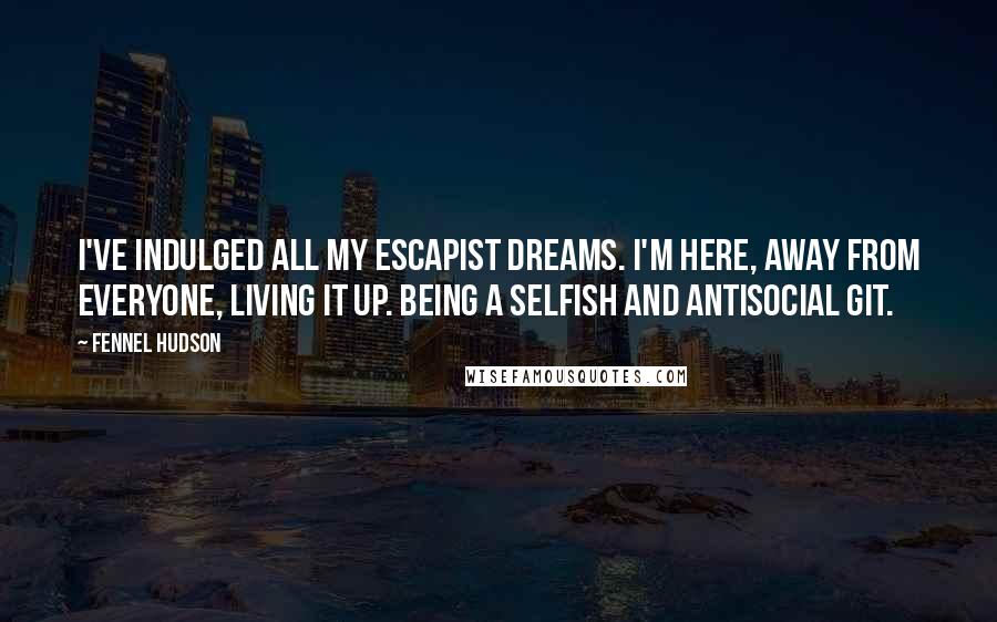 Fennel Hudson Quotes: I've indulged all my escapist dreams. I'm here, away from everyone, living it up. Being a selfish and antisocial git.