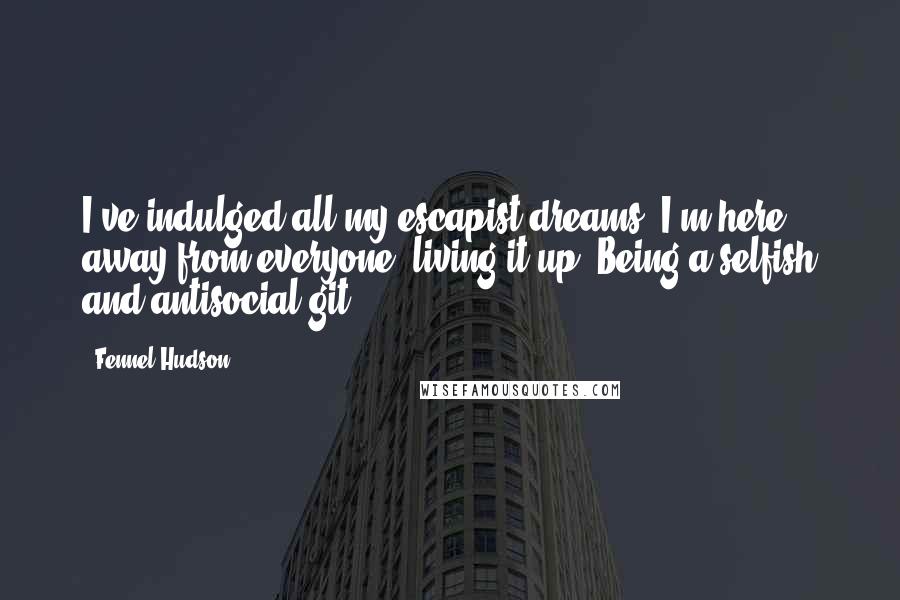 Fennel Hudson Quotes: I've indulged all my escapist dreams. I'm here, away from everyone, living it up. Being a selfish and antisocial git.