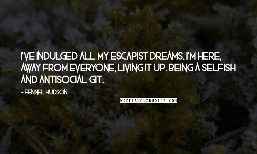 Fennel Hudson Quotes: I've indulged all my escapist dreams. I'm here, away from everyone, living it up. Being a selfish and antisocial git.