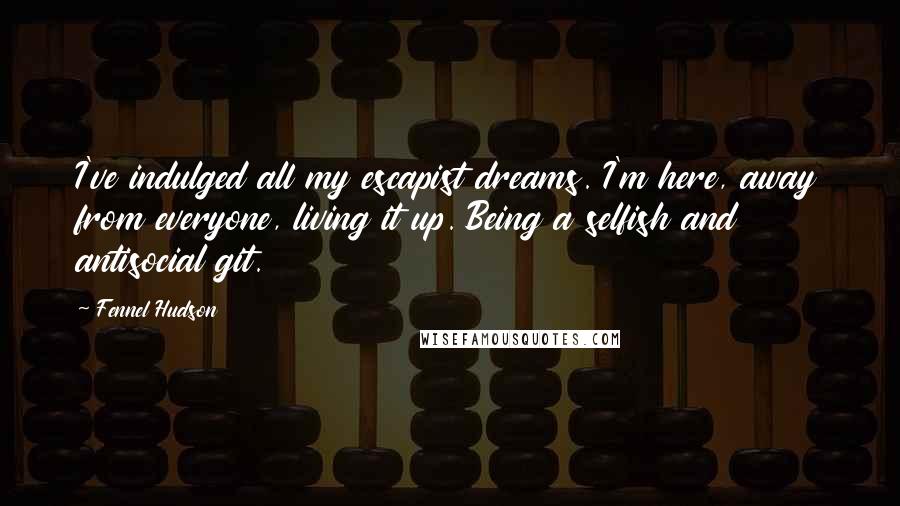 Fennel Hudson Quotes: I've indulged all my escapist dreams. I'm here, away from everyone, living it up. Being a selfish and antisocial git.