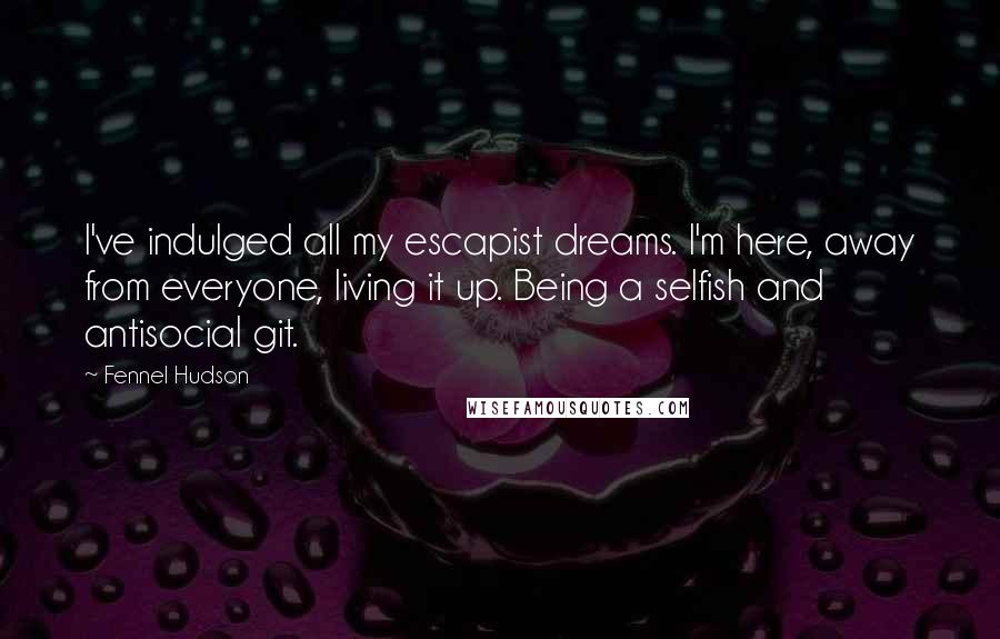 Fennel Hudson Quotes: I've indulged all my escapist dreams. I'm here, away from everyone, living it up. Being a selfish and antisocial git.