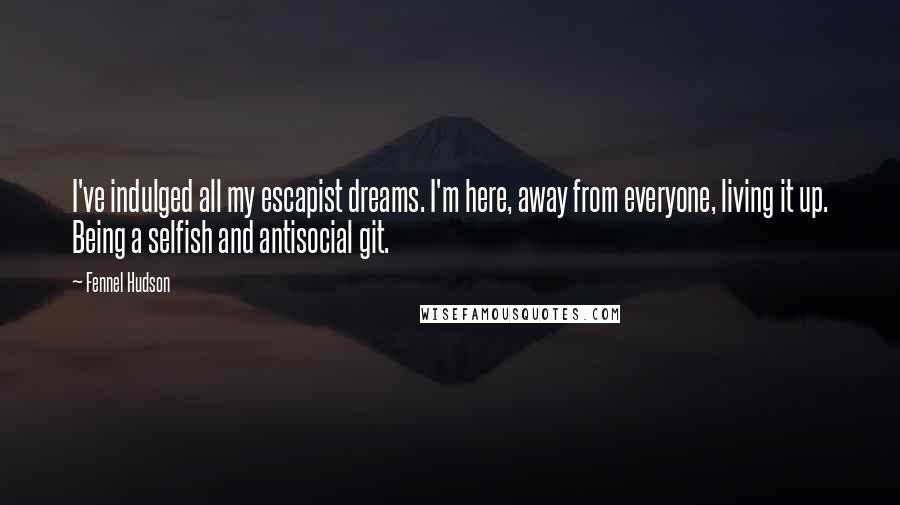 Fennel Hudson Quotes: I've indulged all my escapist dreams. I'm here, away from everyone, living it up. Being a selfish and antisocial git.