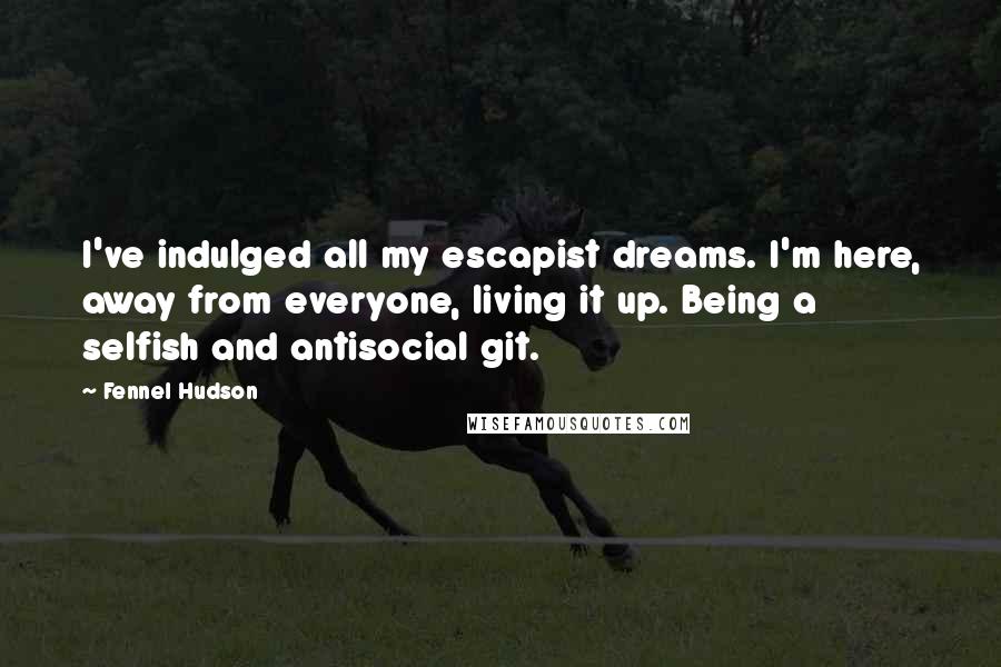 Fennel Hudson Quotes: I've indulged all my escapist dreams. I'm here, away from everyone, living it up. Being a selfish and antisocial git.