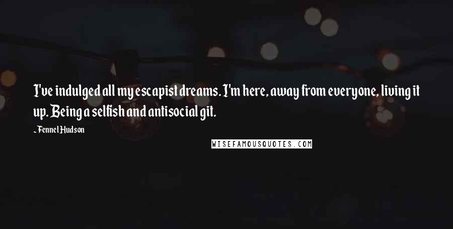Fennel Hudson Quotes: I've indulged all my escapist dreams. I'm here, away from everyone, living it up. Being a selfish and antisocial git.