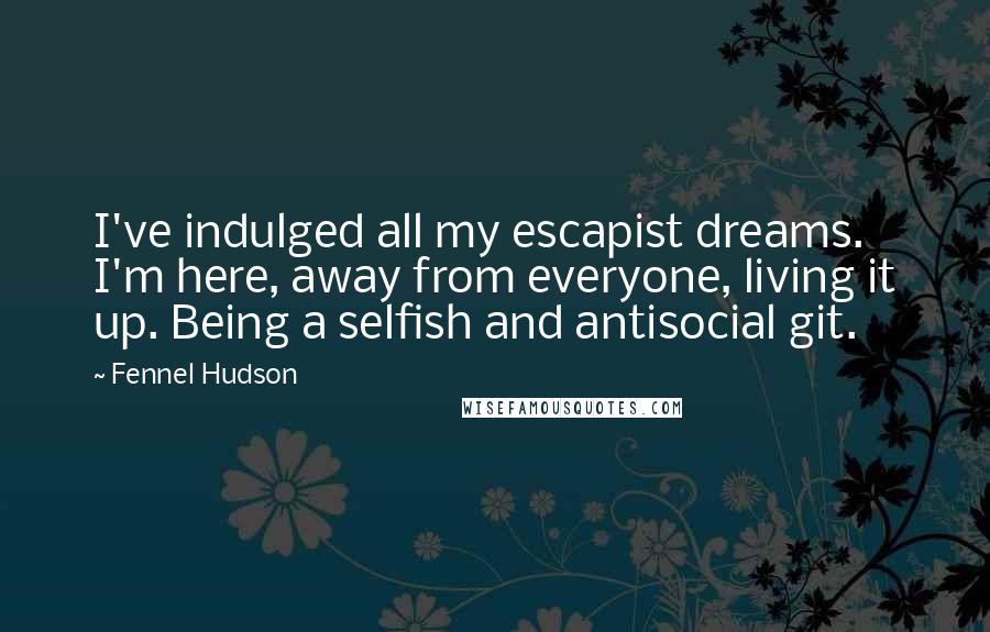 Fennel Hudson Quotes: I've indulged all my escapist dreams. I'm here, away from everyone, living it up. Being a selfish and antisocial git.