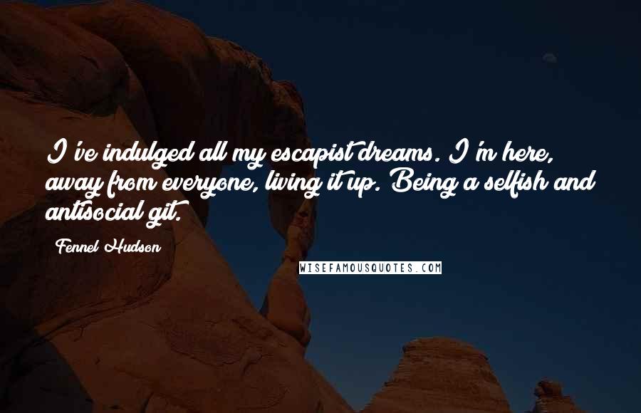 Fennel Hudson Quotes: I've indulged all my escapist dreams. I'm here, away from everyone, living it up. Being a selfish and antisocial git.