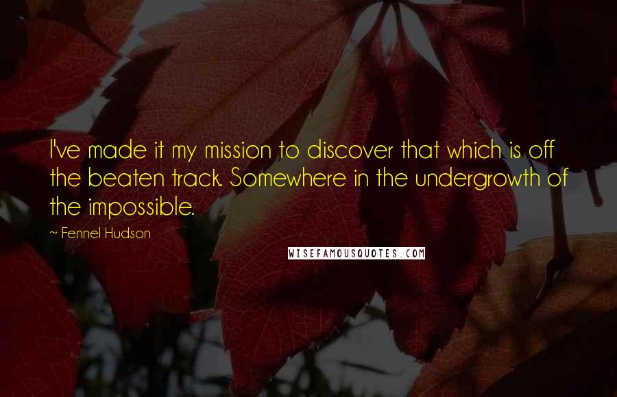 Fennel Hudson Quotes: I've made it my mission to discover that which is off the beaten track. Somewhere in the undergrowth of the impossible.