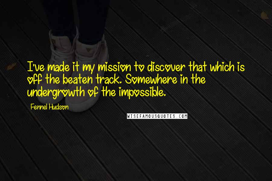 Fennel Hudson Quotes: I've made it my mission to discover that which is off the beaten track. Somewhere in the undergrowth of the impossible.