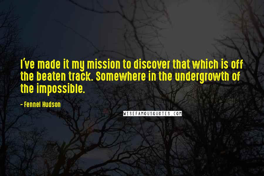 Fennel Hudson Quotes: I've made it my mission to discover that which is off the beaten track. Somewhere in the undergrowth of the impossible.