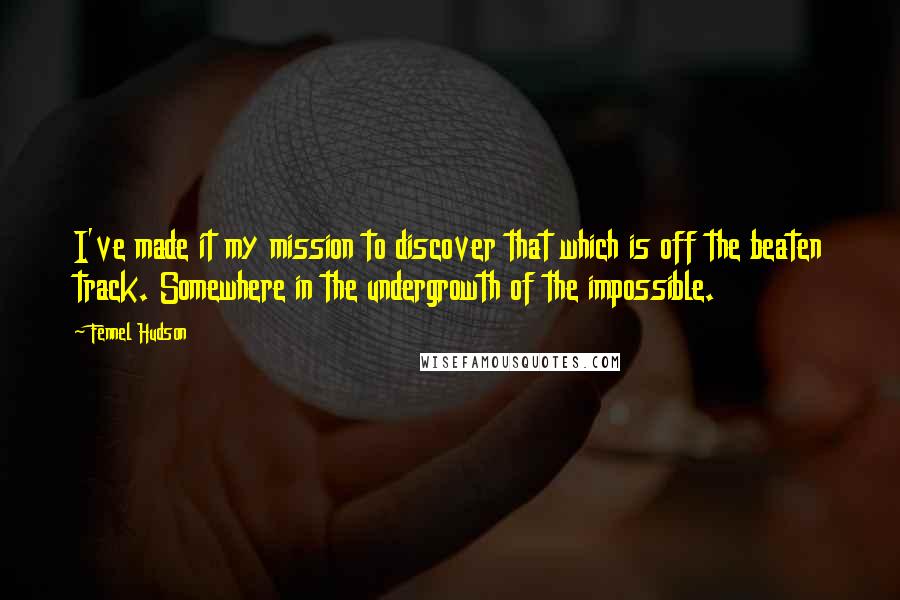 Fennel Hudson Quotes: I've made it my mission to discover that which is off the beaten track. Somewhere in the undergrowth of the impossible.
