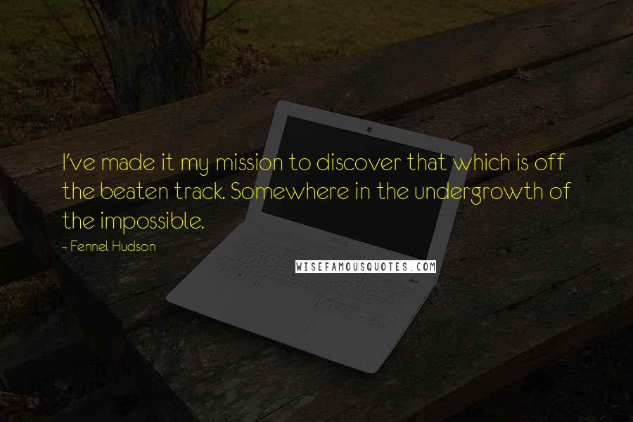 Fennel Hudson Quotes: I've made it my mission to discover that which is off the beaten track. Somewhere in the undergrowth of the impossible.