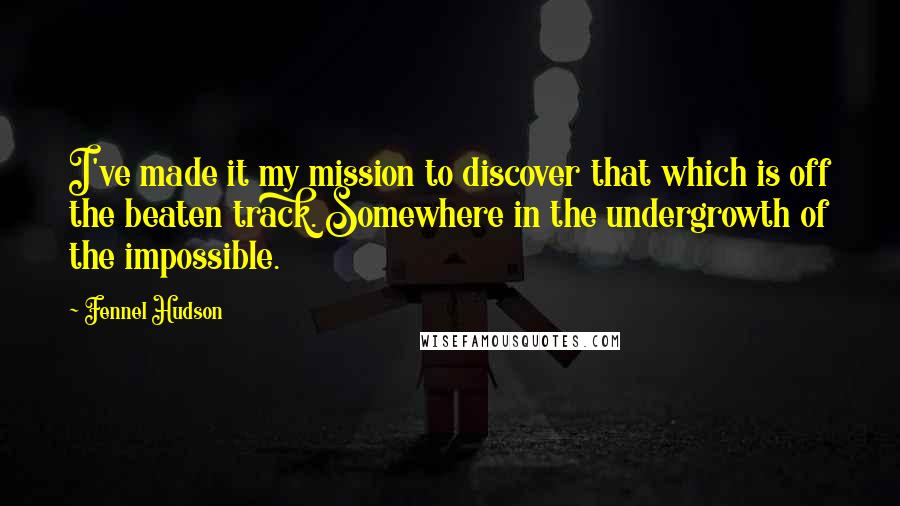 Fennel Hudson Quotes: I've made it my mission to discover that which is off the beaten track. Somewhere in the undergrowth of the impossible.