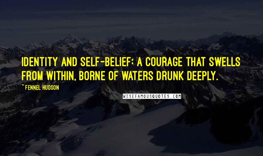 Fennel Hudson Quotes: Identity and self-belief: a courage that swells from within, borne of waters drunk deeply.