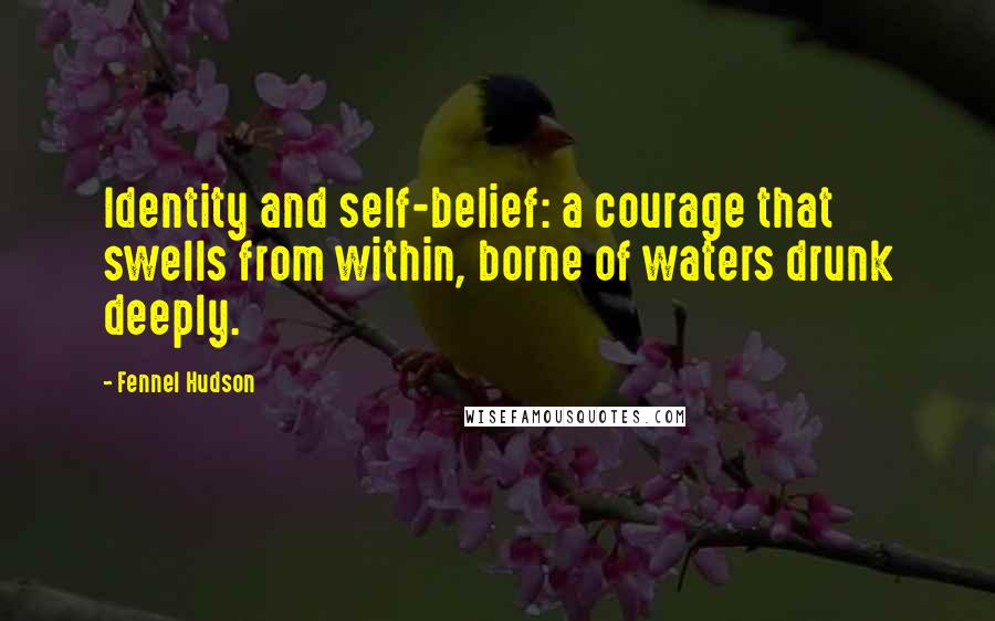 Fennel Hudson Quotes: Identity and self-belief: a courage that swells from within, borne of waters drunk deeply.