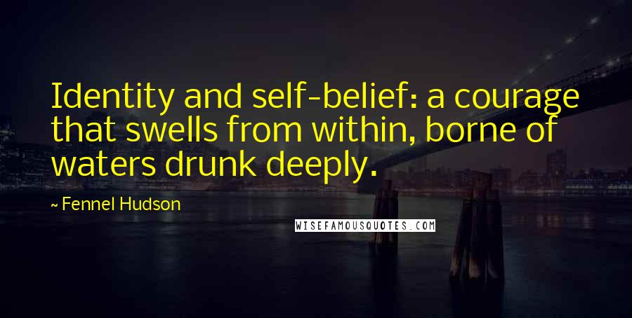 Fennel Hudson Quotes: Identity and self-belief: a courage that swells from within, borne of waters drunk deeply.