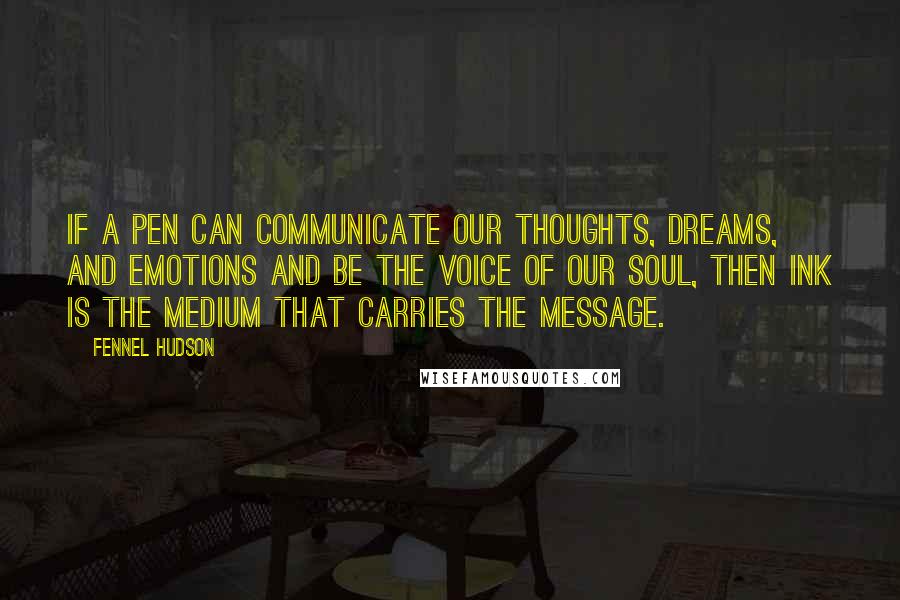 Fennel Hudson Quotes: If a pen can communicate our thoughts, dreams, and emotions and be the voice of our soul, then ink is the medium that carries the message.