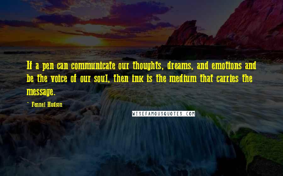 Fennel Hudson Quotes: If a pen can communicate our thoughts, dreams, and emotions and be the voice of our soul, then ink is the medium that carries the message.