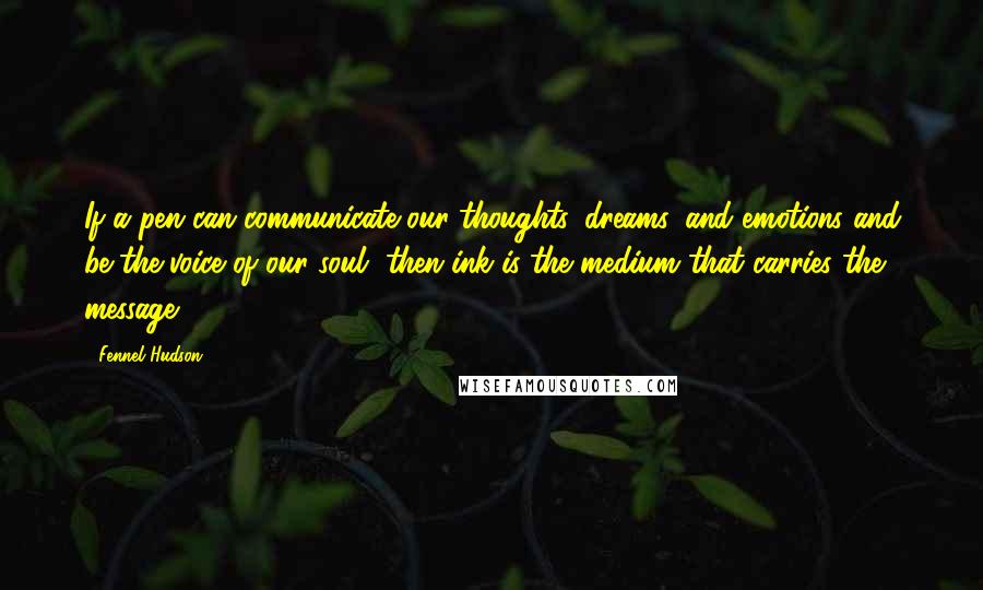 Fennel Hudson Quotes: If a pen can communicate our thoughts, dreams, and emotions and be the voice of our soul, then ink is the medium that carries the message.