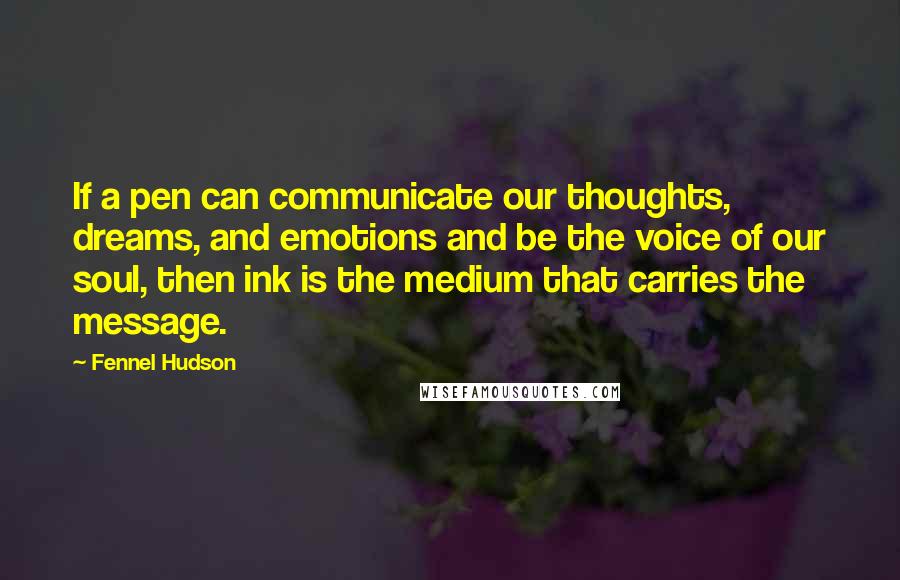 Fennel Hudson Quotes: If a pen can communicate our thoughts, dreams, and emotions and be the voice of our soul, then ink is the medium that carries the message.