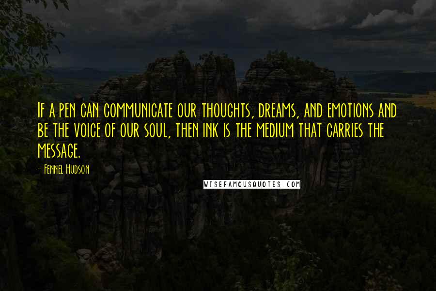 Fennel Hudson Quotes: If a pen can communicate our thoughts, dreams, and emotions and be the voice of our soul, then ink is the medium that carries the message.