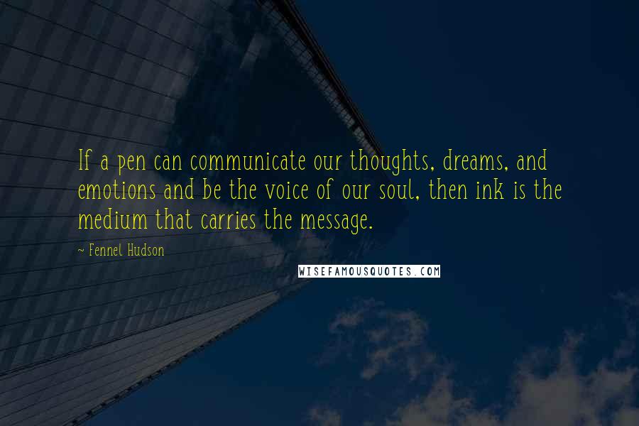 Fennel Hudson Quotes: If a pen can communicate our thoughts, dreams, and emotions and be the voice of our soul, then ink is the medium that carries the message.