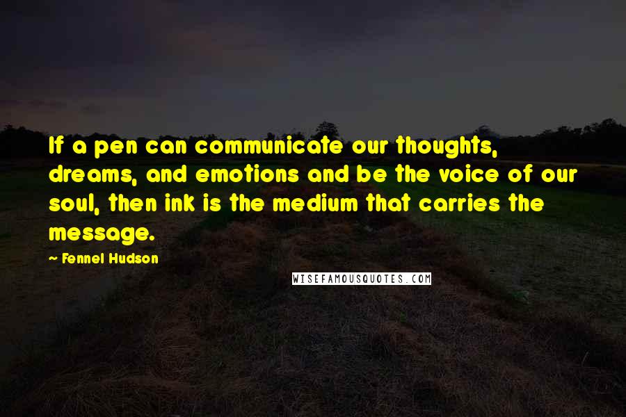 Fennel Hudson Quotes: If a pen can communicate our thoughts, dreams, and emotions and be the voice of our soul, then ink is the medium that carries the message.