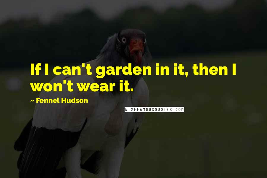 Fennel Hudson Quotes: If I can't garden in it, then I won't wear it.