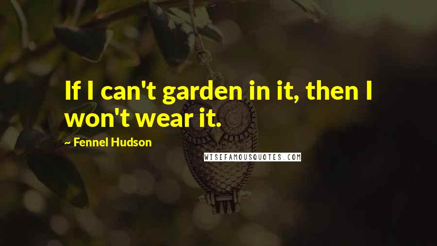 Fennel Hudson Quotes: If I can't garden in it, then I won't wear it.