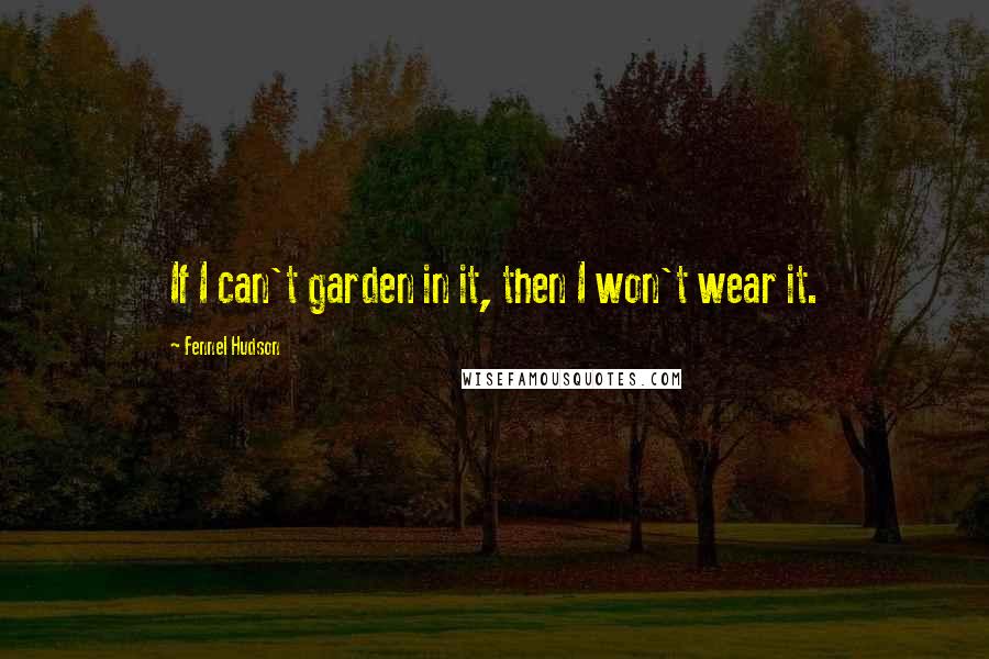 Fennel Hudson Quotes: If I can't garden in it, then I won't wear it.