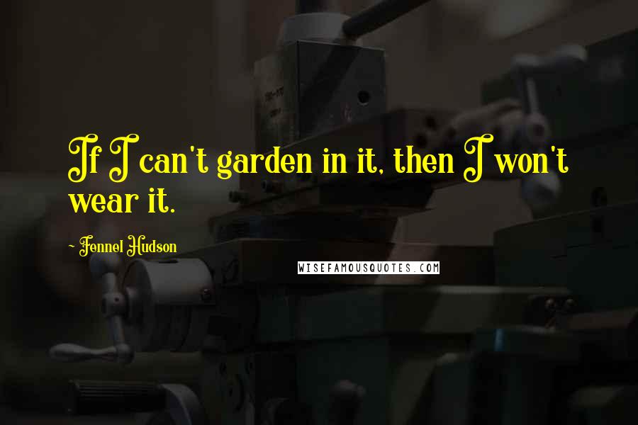 Fennel Hudson Quotes: If I can't garden in it, then I won't wear it.