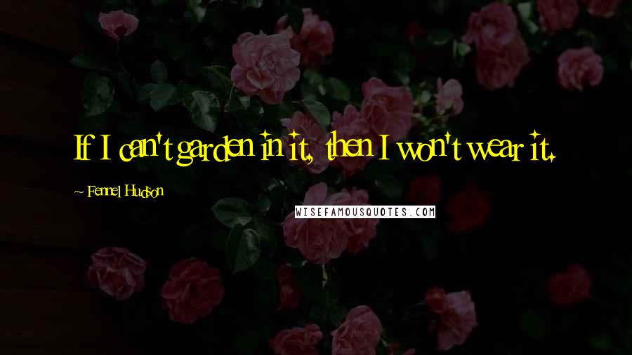Fennel Hudson Quotes: If I can't garden in it, then I won't wear it.