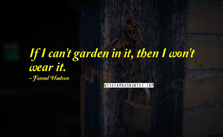 Fennel Hudson Quotes: If I can't garden in it, then I won't wear it.