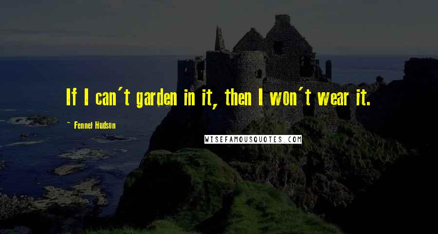 Fennel Hudson Quotes: If I can't garden in it, then I won't wear it.