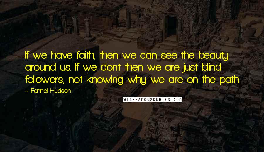 Fennel Hudson Quotes: If we have faith, then we can see the beauty around us. If we don't then we are just blind followers, not knowing why we are on the path.