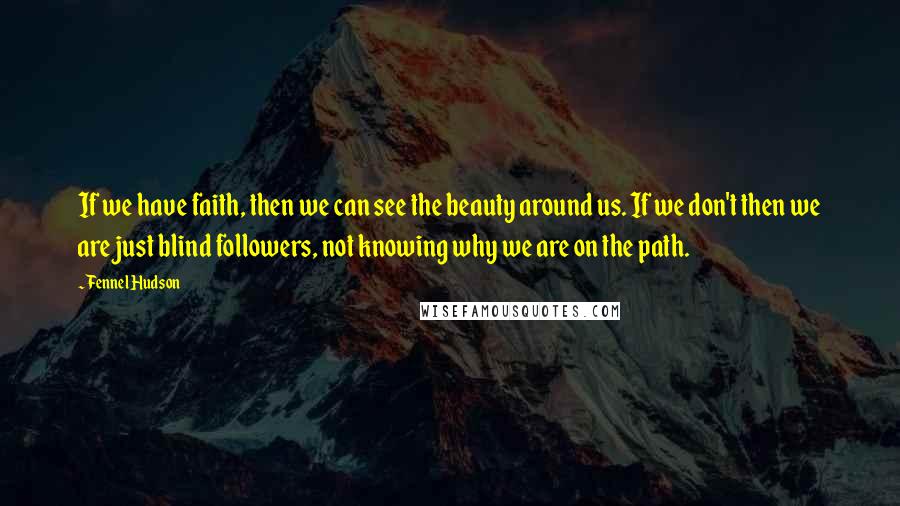 Fennel Hudson Quotes: If we have faith, then we can see the beauty around us. If we don't then we are just blind followers, not knowing why we are on the path.