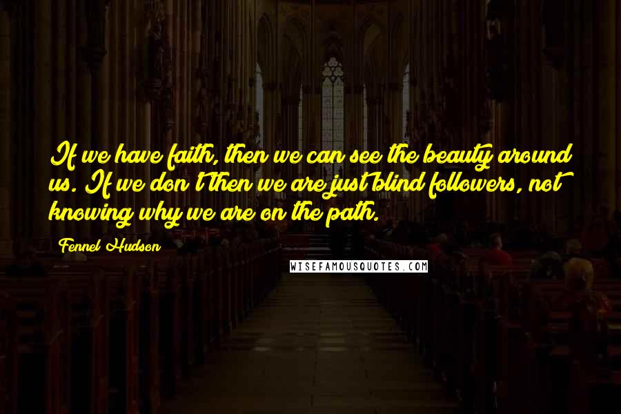 Fennel Hudson Quotes: If we have faith, then we can see the beauty around us. If we don't then we are just blind followers, not knowing why we are on the path.