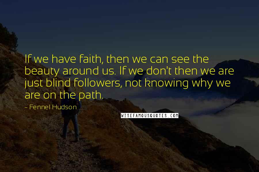 Fennel Hudson Quotes: If we have faith, then we can see the beauty around us. If we don't then we are just blind followers, not knowing why we are on the path.