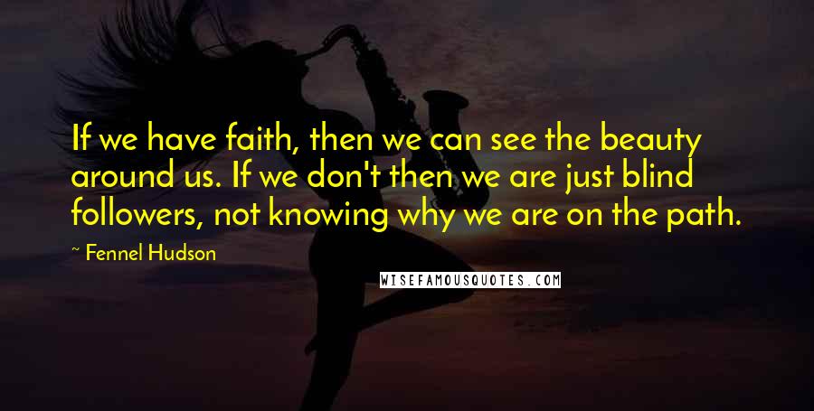 Fennel Hudson Quotes: If we have faith, then we can see the beauty around us. If we don't then we are just blind followers, not knowing why we are on the path.