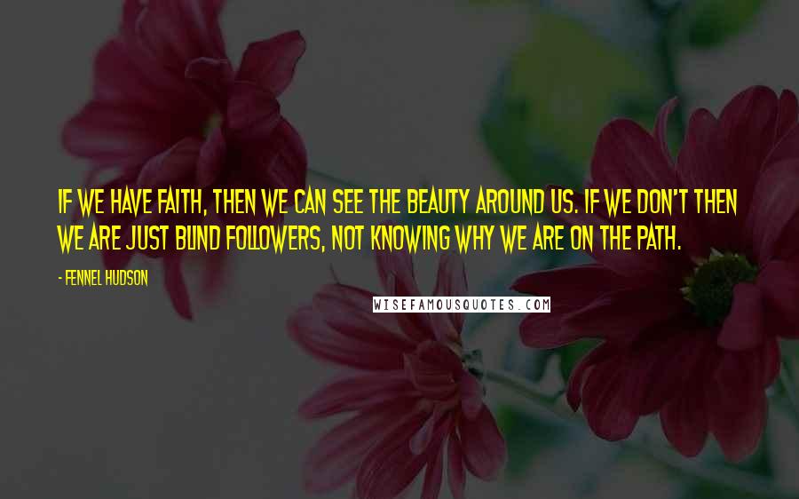 Fennel Hudson Quotes: If we have faith, then we can see the beauty around us. If we don't then we are just blind followers, not knowing why we are on the path.