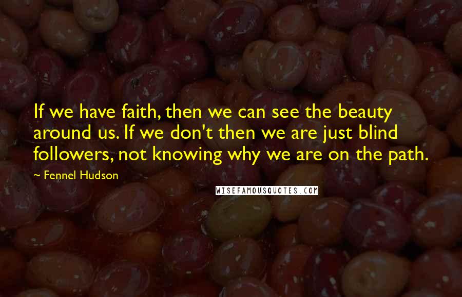 Fennel Hudson Quotes: If we have faith, then we can see the beauty around us. If we don't then we are just blind followers, not knowing why we are on the path.