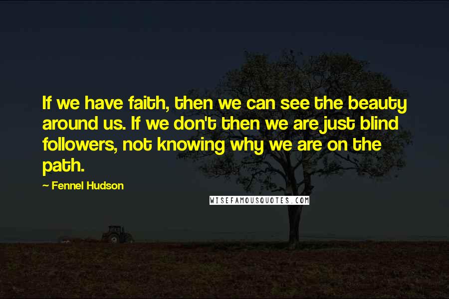 Fennel Hudson Quotes: If we have faith, then we can see the beauty around us. If we don't then we are just blind followers, not knowing why we are on the path.