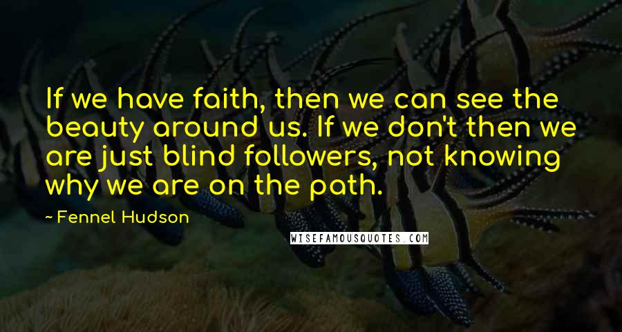 Fennel Hudson Quotes: If we have faith, then we can see the beauty around us. If we don't then we are just blind followers, not knowing why we are on the path.