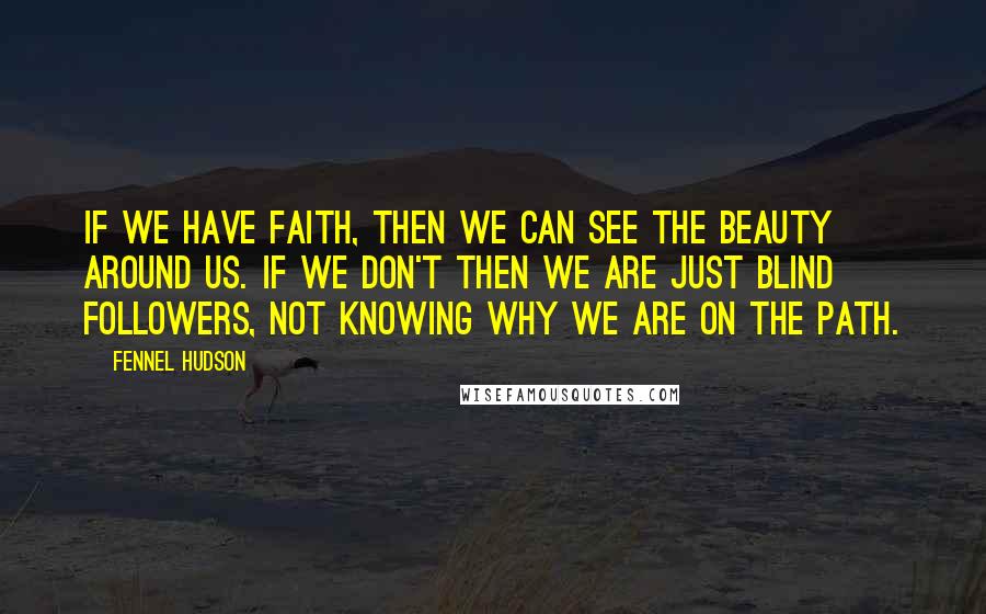 Fennel Hudson Quotes: If we have faith, then we can see the beauty around us. If we don't then we are just blind followers, not knowing why we are on the path.