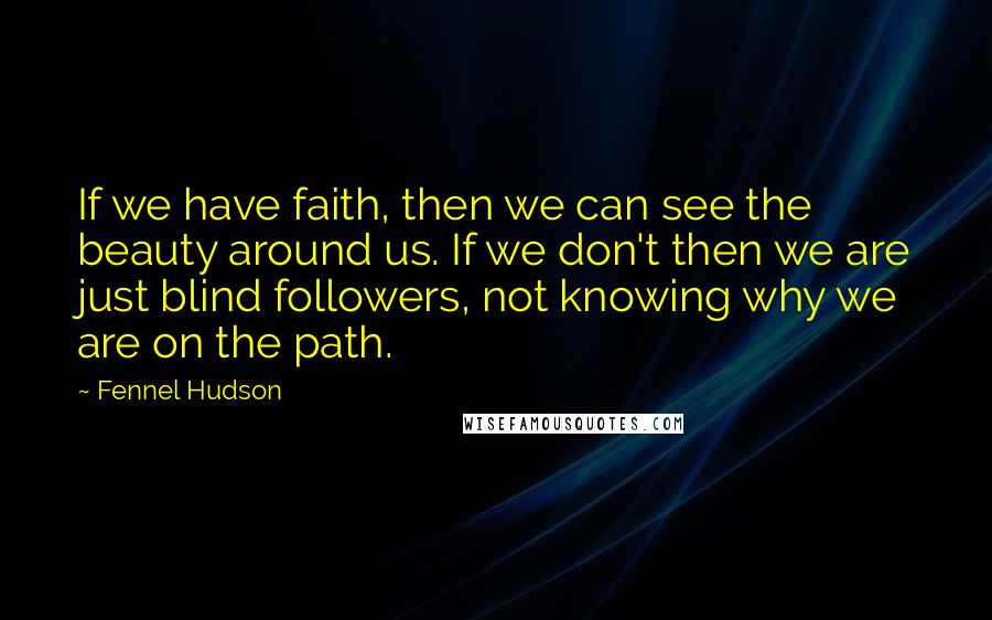 Fennel Hudson Quotes: If we have faith, then we can see the beauty around us. If we don't then we are just blind followers, not knowing why we are on the path.