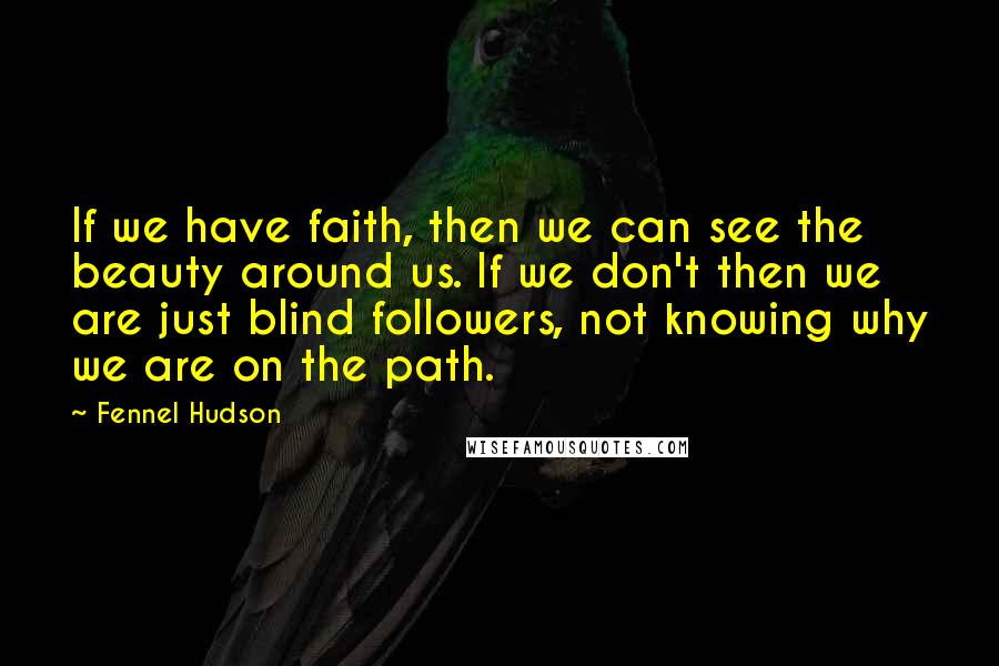 Fennel Hudson Quotes: If we have faith, then we can see the beauty around us. If we don't then we are just blind followers, not knowing why we are on the path.