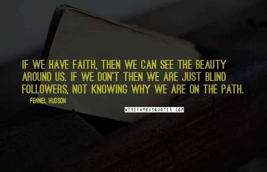 Fennel Hudson Quotes: If we have faith, then we can see the beauty around us. If we don't then we are just blind followers, not knowing why we are on the path.