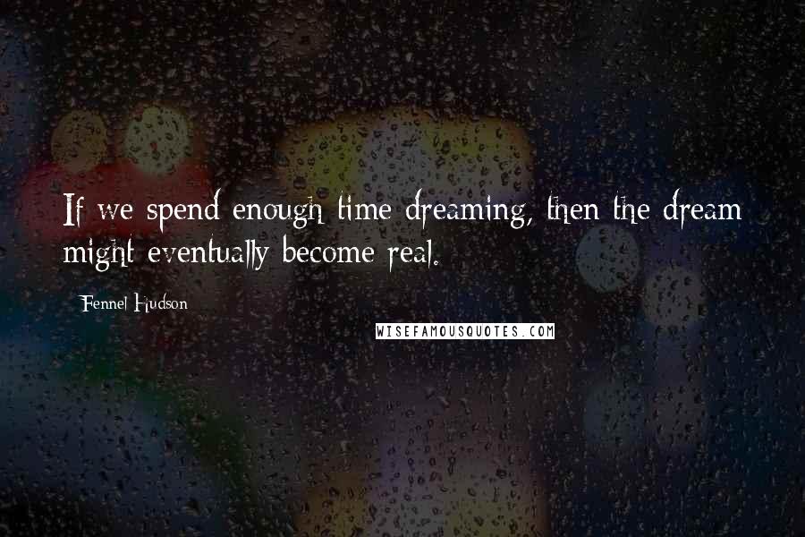 Fennel Hudson Quotes: If we spend enough time dreaming, then the dream might eventually become real.