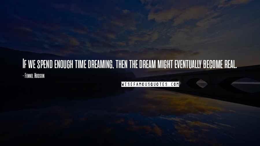 Fennel Hudson Quotes: If we spend enough time dreaming, then the dream might eventually become real.