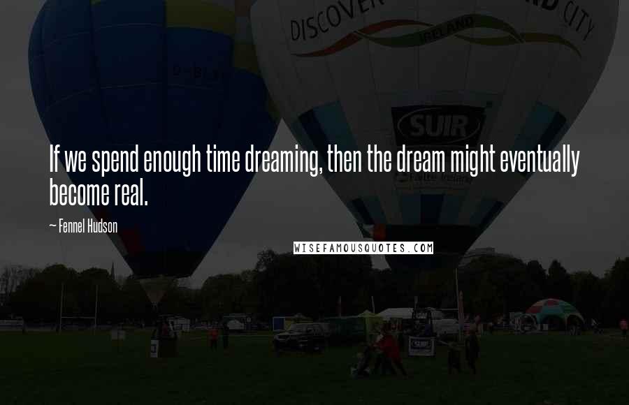 Fennel Hudson Quotes: If we spend enough time dreaming, then the dream might eventually become real.