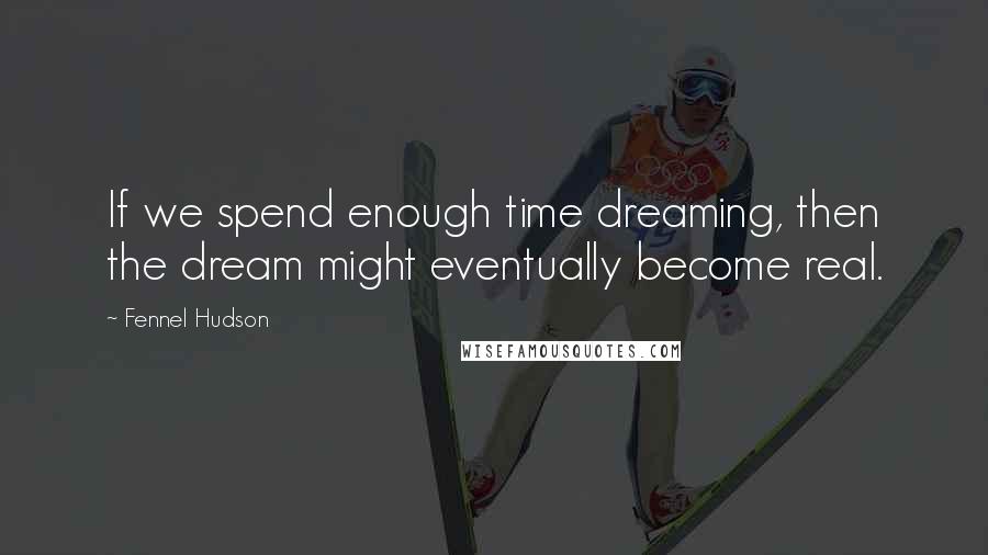 Fennel Hudson Quotes: If we spend enough time dreaming, then the dream might eventually become real.